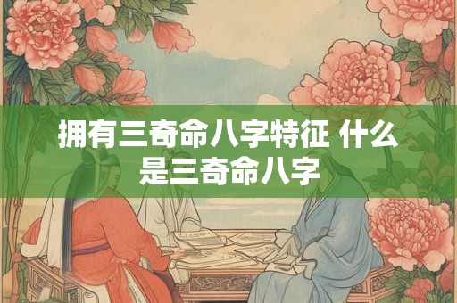 拥有三奇命八字特征 什么是三奇命八字 拥有三奇命八字特征 什么是三奇命八字