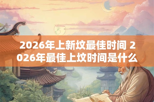 2026年上新坟最佳时间 2026年最佳上坟时间是什么