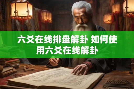 六爻在线排盘解卦 如何使用六爻在线解卦 六爻在线排盘解卦 如何使用六爻在线解卦