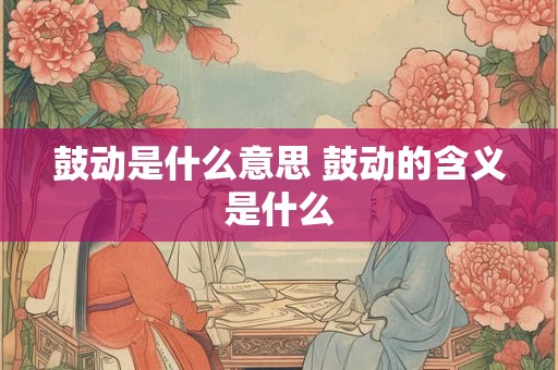 鼓动是什么意思 鼓动的含义是什么 鼓动是什么意思 鼓动的含义是什么