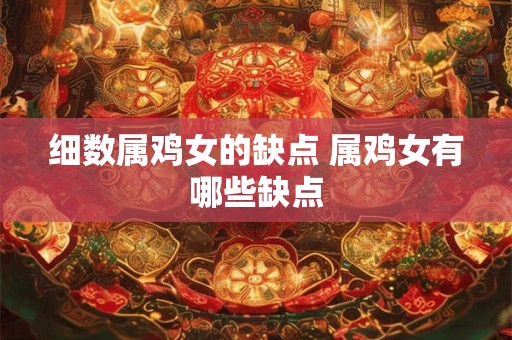 细数属鸡女的缺点 属鸡女有哪些缺点 细数属鸡女的缺点 属鸡女有哪些缺点