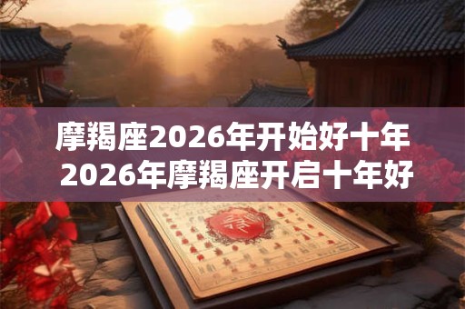 摩羯座2026年开始好十年 2026年摩羯座开启十年好运 摩羯座2026年开始好十年 2026年摩羯座开启十年好运