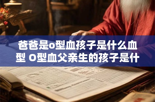 爸爸是o型血孩子是什么血型 O型血父亲生的孩子是什么血型