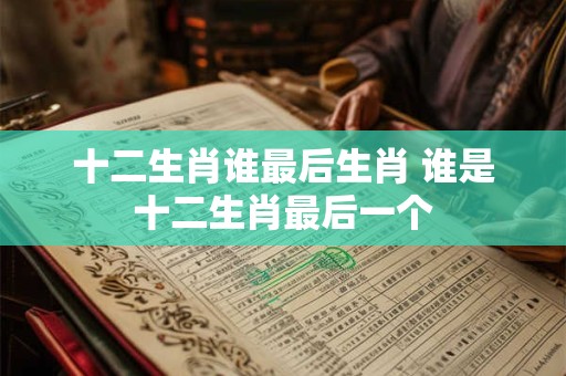十二生肖谁最后生肖 谁是十二生肖最后一个 十二生肖谁最后生肖 谁是十二生肖最后一个