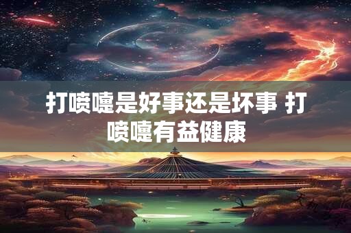 打喷嚏是好事还是坏事 打喷嚏有益健康 打喷嚏是好事还是坏事 打喷嚏有益健康