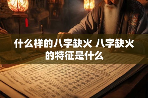 什么样的八字缺火 八字缺火的特征是什么