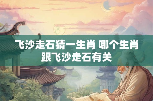 飞沙走石猜一生肖 哪个生肖跟飞沙走石有关