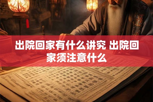 出院回家有什么讲究 出院回家须注意什么