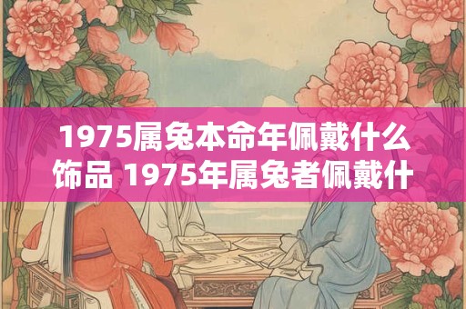 1975属兔本命年佩戴什么饰品 1975年属兔者佩戴什么饰品
