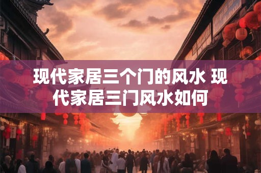 现代家居三个门的风水 现代家居三门风水如何