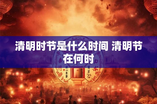 清明时节是什么时间 清明节在何时