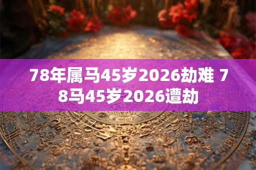 78年属马45岁2026劫难 78马45岁2026遭劫