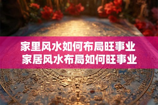 家里风水如何布局旺事业 家居风水布局如何旺事业