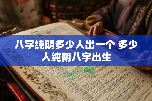 八字纯阴多少人出一个 多少人纯阴八字出生