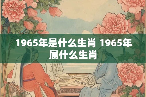 1965年是什么生肖 1965年属什么生肖