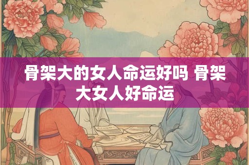 骨架大的女人命运好吗 骨架大女人好命运
