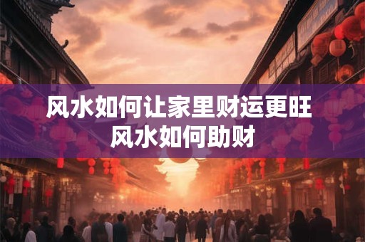 风水如何让家里财运更旺 风水如何助财