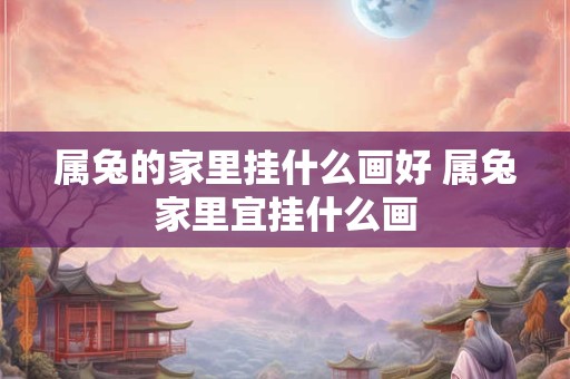 属兔的家里挂什么画好 属兔家里宜挂什么画 属兔的家里挂什么画好 属兔家里宜挂什么画