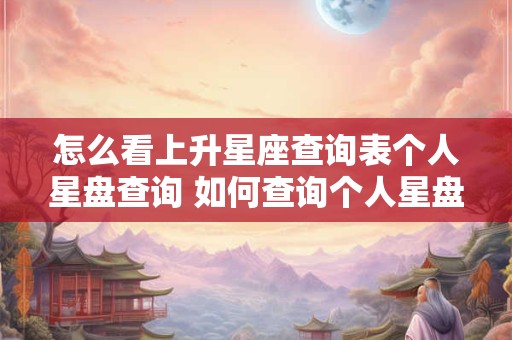 怎么看上升星座查询表个人星盘查询 如何查询个人星盘及上升星座 怎么看上升星座查询表个人星盘查询 如何查询个人星盘及上升星座