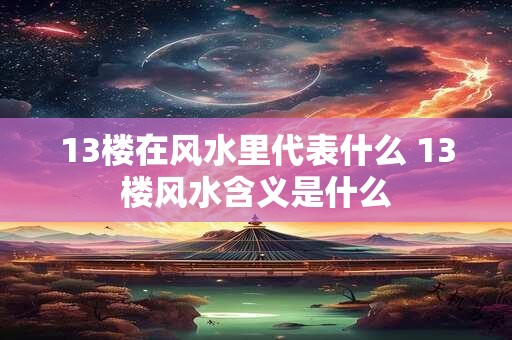 13楼在风水里代表什么 13楼风水含义是什么