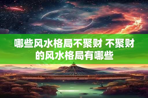 哪些风水格局不聚财 不聚财的风水格局有哪些 哪些风水格局不聚财 不聚财的风水格局有哪些