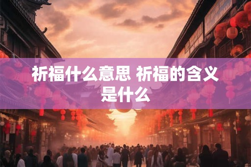 祈福什么意思 祈福的含义是什么 祈福什么意思 祈福的含义是什么