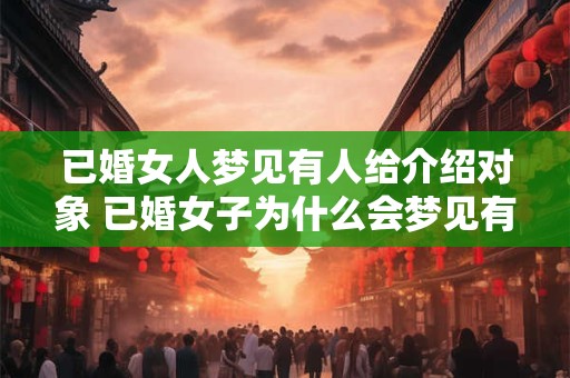 已婚女人梦见有人给介绍对象 已婚女子为什么会梦见有人介绍对象 已婚女人梦见有人给介绍对象 已婚女子为什么会梦见有人介绍对象