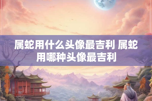 属蛇用什么头像最吉利 属蛇用哪种头像最吉利