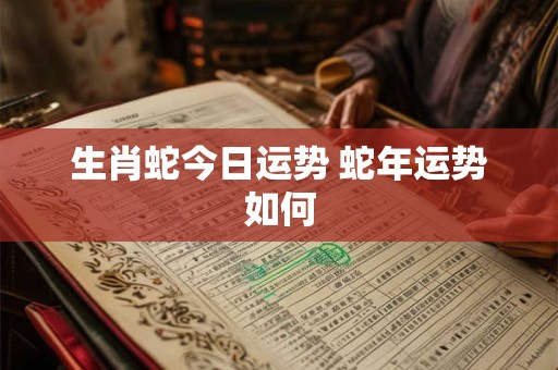 生肖蛇今日运势 蛇年运势如何