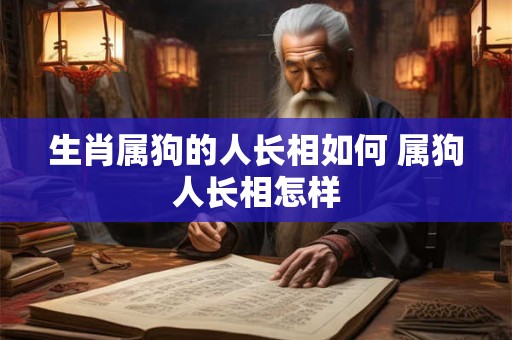 生肖属狗的人长相如何 属狗人长相怎样 生肖属狗的人长相如何 属狗人长相怎样