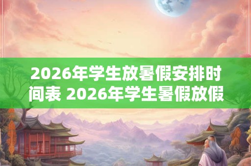 2026年学生放暑假安排时间表 2026年学生暑假放假时间表是什么