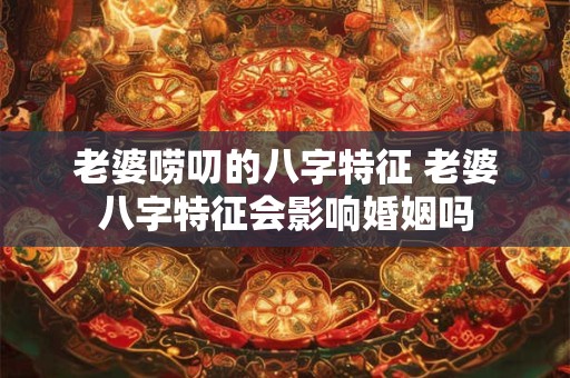 老婆唠叨的八字特征 老婆八字特征会影响婚姻吗 老婆唠叨的八字特征 老婆八字特征会影响婚姻吗