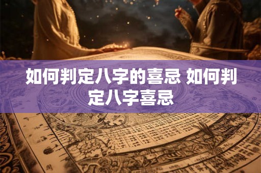 如何判定八字的喜忌 如何判定八字喜忌