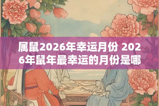 属鼠2026年幸运月份 2026年鼠年最幸运的月份是哪个 属鼠2026年幸运月份 2026年鼠年最幸运的月份是哪个