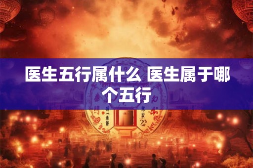 医生五行属什么 医生属于哪个五行 医生五行属什么 医生属于哪个五行