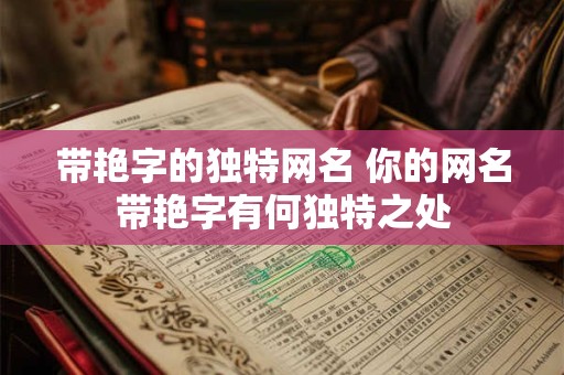 带艳字的独特网名 你的网名带艳字有何独特之处 带艳字的独特网名 你的网名带艳字有何独特之处