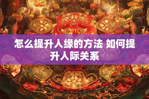怎么提升人缘的方法 如何提升人际关系 怎么提升人缘的方法 如何提升人际关系