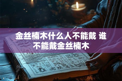 金丝楠木什么人不能戴 谁不能戴金丝楠木 金丝楠木什么人不能戴 谁不能戴金丝楠木