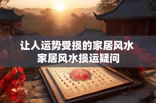 让人运势受损的家居风水 家居风水损运疑问 让人运势受损的家居风水 家居风水损运疑问