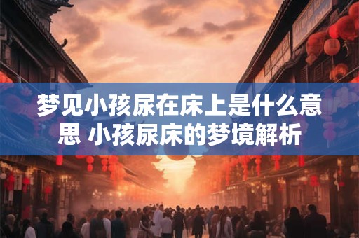 梦见小孩尿在床上是什么意思 小孩尿床的梦境解析