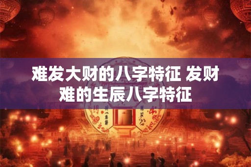 难发大财的八字特征 发财难的生辰八字特征