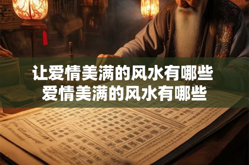 让爱情美满的风水有哪些 爱情美满的风水有哪些 让爱情美满的风水有哪些 爱情美满的风水有哪些