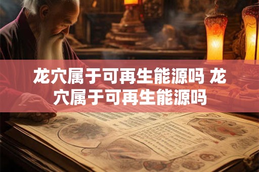 龙穴属于可再生能源吗 龙穴属于可再生能源吗 龙穴属于可再生能源吗 龙穴属于可再生能源吗