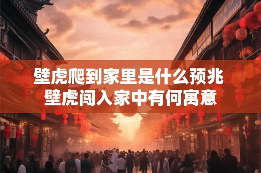 壁虎爬到家里是什么预兆 壁虎闯入家中有何寓意