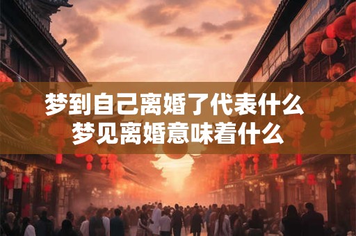 梦到自己离婚了代表什么 梦见离婚意味着什么