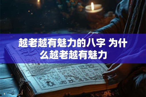 越老越有魅力的八字 为什么越老越有魅力 越老越有魅力的八字 为什么越老越有魅力