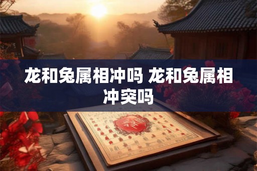 龙和兔属相冲吗 龙和兔属相冲突吗