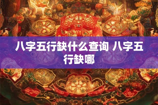 八字五行缺什么查询 八字五行缺哪