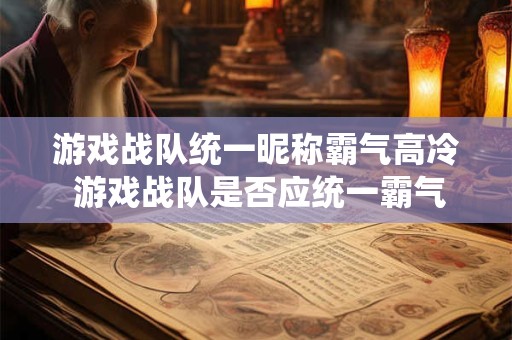 游戏战队统一昵称霸气高冷 游戏战队是否应统一霸气高冷昵称