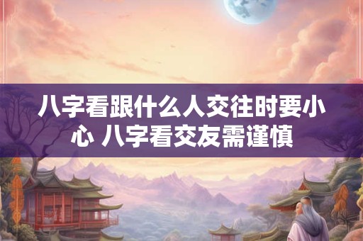 八字看跟什么人交往时要小心 八字看交友需谨慎